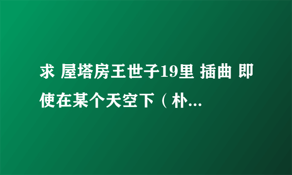 求 屋塔房王世子19里 插曲 即使在某个天空下（朴其英）的mp3