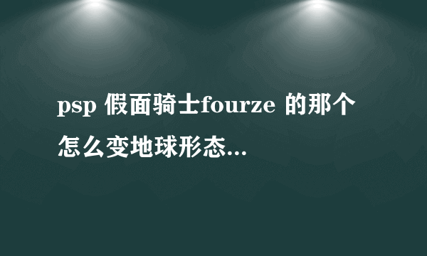 psp 假面骑士fourze 的那个怎么变地球形态？ 不是有魔法师的版本！ fourze的版本