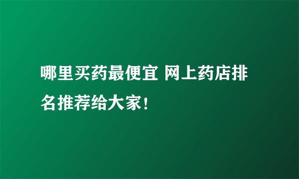 哪里买药最便宜 网上药店排名推荐给大家！