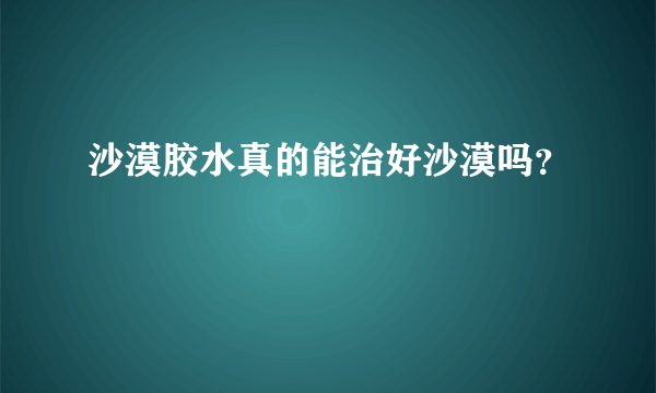 沙漠胶水真的能治好沙漠吗？