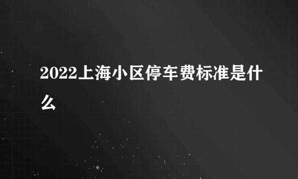 2022上海小区停车费标准是什么