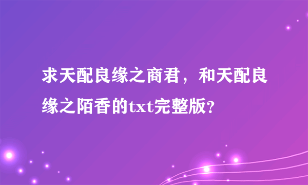 求天配良缘之商君，和天配良缘之陌香的txt完整版？