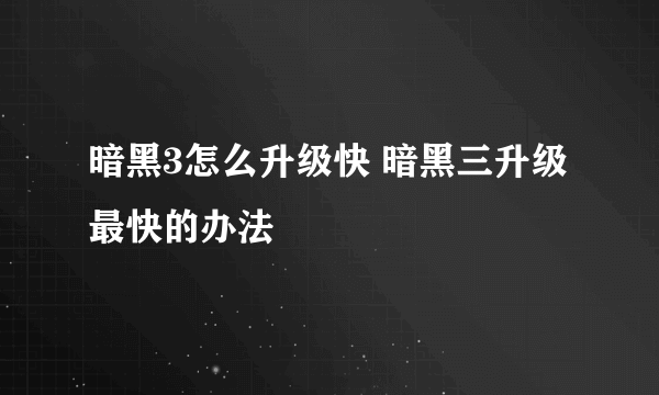 暗黑3怎么升级快 暗黑三升级最快的办法