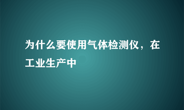 为什么要使用气体检测仪，在工业生产中