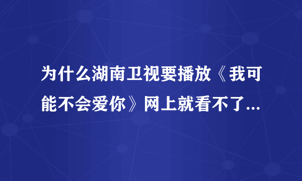 为什么湖南卫视要播放《我可能不会爱你》网上就看不了了？前几天搜狐、优酷...都可以看，现在就看不了了？