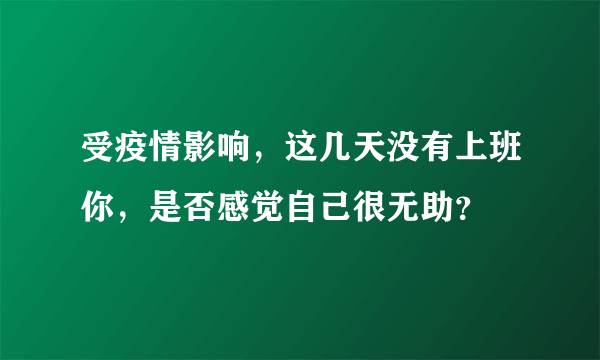 受疫情影响，这几天没有上班你，是否感觉自己很无助？