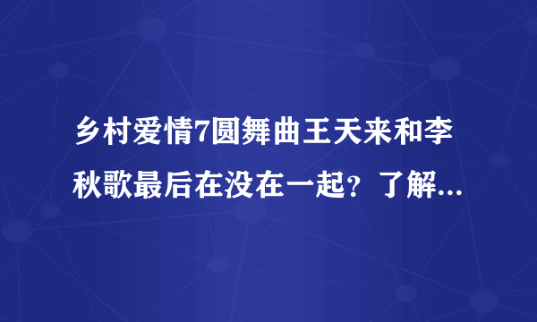 乡村爱情7圆舞曲王天来和李秋歌最后在没在一起？了解的帮忙说下呗，谢谢。