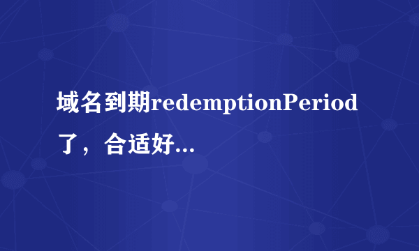 域名到期redemptionPeriod了，合适好注册，请高手来帮忙