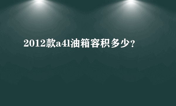 2012款a4l油箱容积多少？