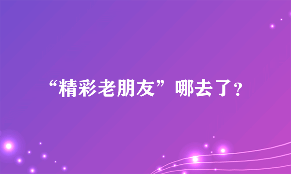 “精彩老朋友”哪去了？