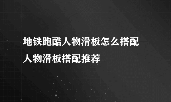 地铁跑酷人物滑板怎么搭配 人物滑板搭配推荐