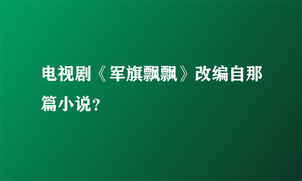 电视剧《军旗飘飘》改编自那篇小说？