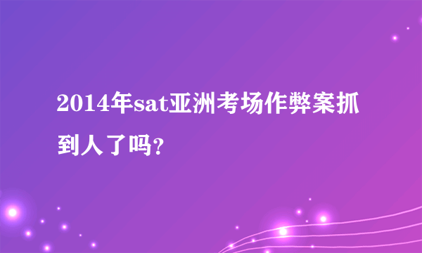 2014年sat亚洲考场作弊案抓到人了吗？