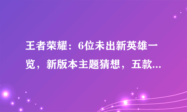 王者荣耀：6位未出新英雄一览，新版本主题猜想，五款皮肤升级