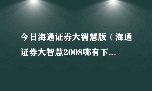 今日海通证券大智慧版（海通证券大智慧2008哪有下载急求！）