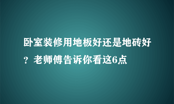 卧室装修用地板好还是地砖好？老师傅告诉你看这6点