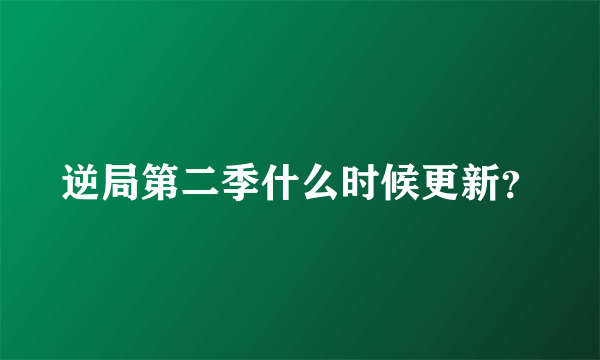 逆局第二季什么时候更新？