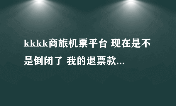 kkkk商旅机票平台 现在是不是倒闭了 我的退票款 一月了？