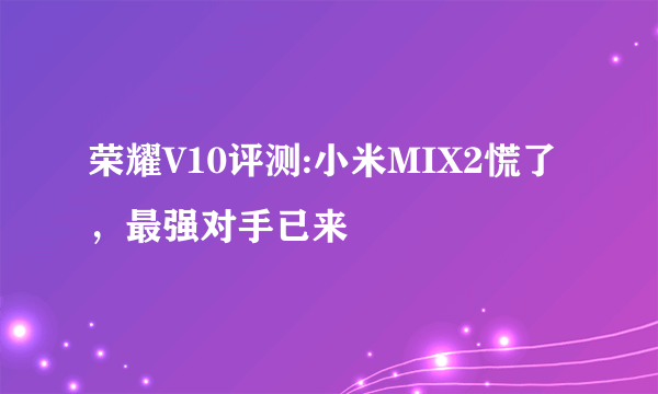 荣耀V10评测:小米MIX2慌了，最强对手已来