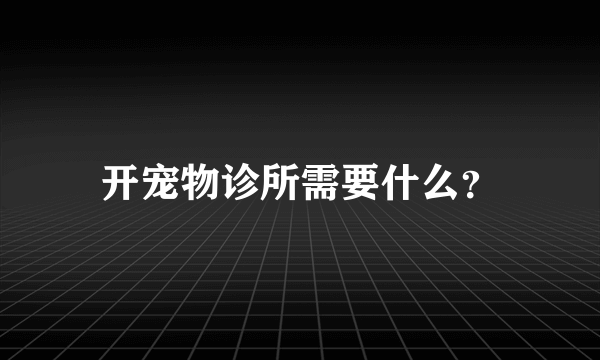 开宠物诊所需要什么？