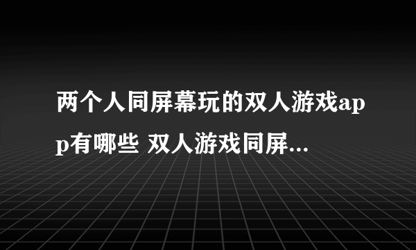 两个人同屏幕玩的双人游戏app有哪些 双人游戏同屏对战大全