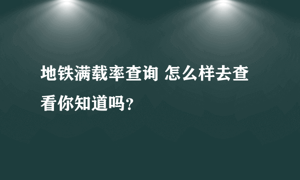 地铁满载率查询 怎么样去查看你知道吗？