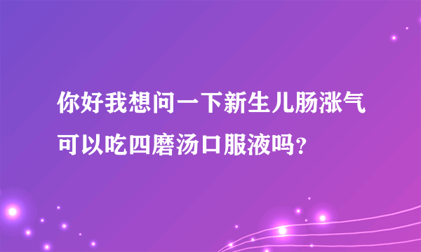 你好我想问一下新生儿肠涨气可以吃四磨汤口服液吗？