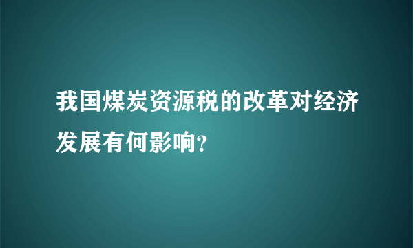 我国煤炭资源税的改革对经济发展有何影响？