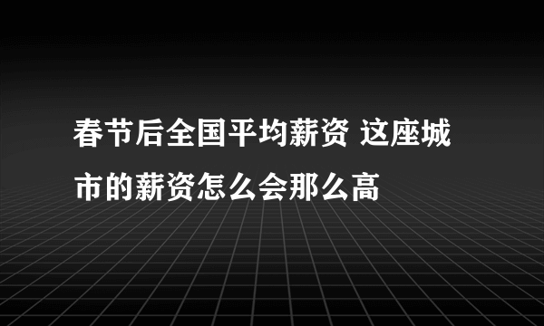 春节后全国平均薪资 这座城市的薪资怎么会那么高