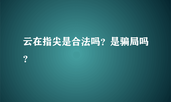 云在指尖是合法吗？是骗局吗？