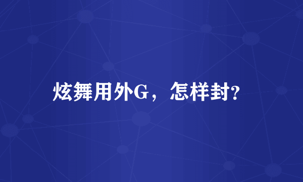 炫舞用外G，怎样封？