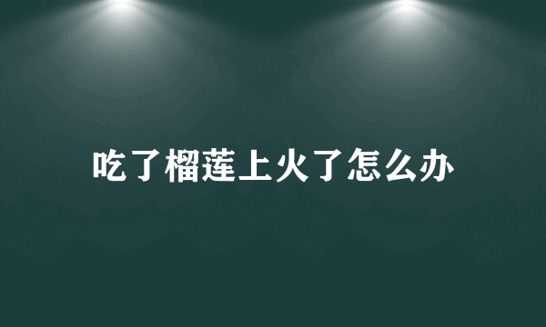 吃了榴莲上火了怎么办