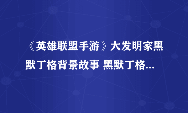 《英雄联盟手游》大发明家黑默丁格背景故事 黑默丁格背景故事