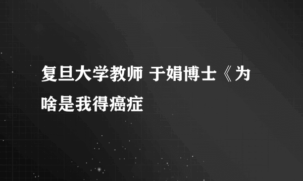 复旦大学教师 于娟博士《为啥是我得癌症