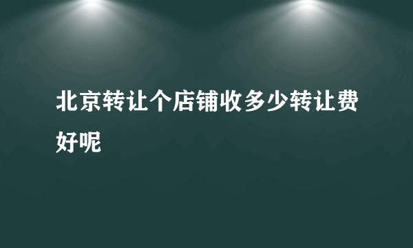 北京转让个店铺收多少转让费好呢