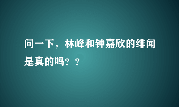 问一下，林峰和钟嘉欣的绯闻是真的吗？？