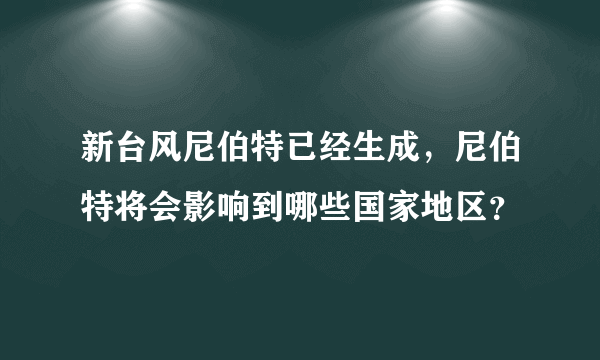 新台风尼伯特已经生成，尼伯特将会影响到哪些国家地区？