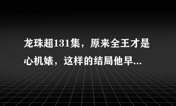 龙珠超131集，原来全王才是心机婊，这样的结局他早已计划好