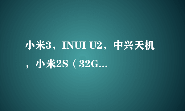 小米3，INUI U2，中兴天机，小米2S（32G）那个质量好？性能哪？