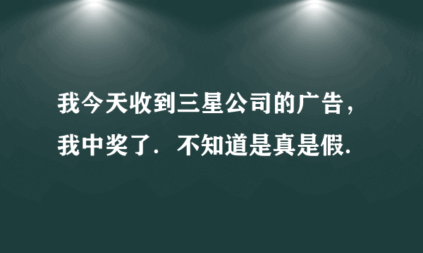 我今天收到三星公司的广告，我中奖了．不知道是真是假．