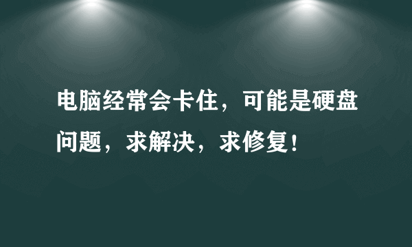 电脑经常会卡住，可能是硬盘问题，求解决，求修复！