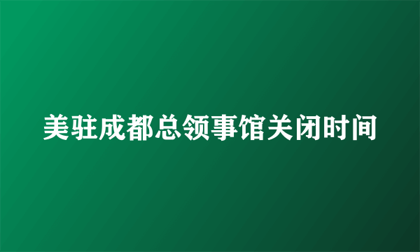 美驻成都总领事馆关闭时间