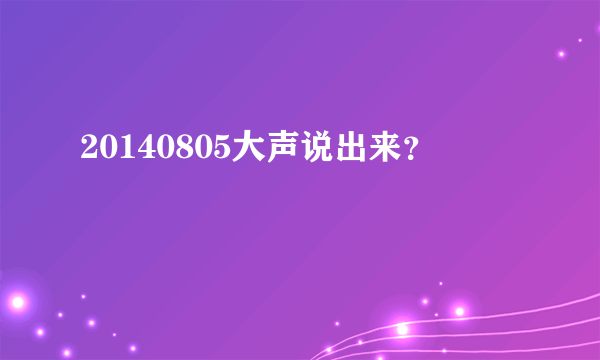 20140805大声说出来？