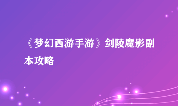 《梦幻西游手游》剑陵魔影副本攻略