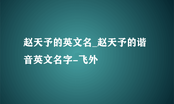 赵天予的英文名_赵天予的谐音英文名字-飞外