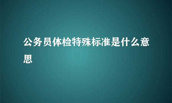 公务员体检特殊标准是什么意思