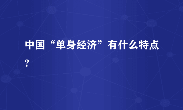 中国“单身经济”有什么特点?