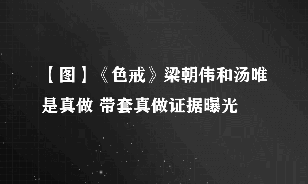 【图】《色戒》梁朝伟和汤唯是真做 带套真做证据曝光