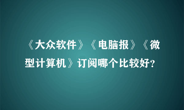 《大众软件》《电脑报》《微型计算机》订阅哪个比较好？