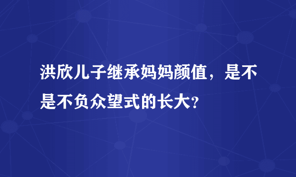 洪欣儿子继承妈妈颜值，是不是不负众望式的长大？